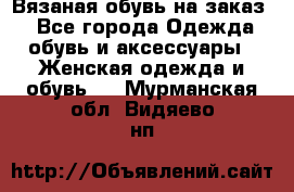 Вязаная обувь на заказ  - Все города Одежда, обувь и аксессуары » Женская одежда и обувь   . Мурманская обл.,Видяево нп